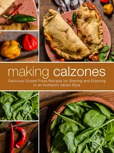 Making Calzones: Delicious Closed Pizza Recipes for Sharing and Enjoying in an Authentic Italian Style