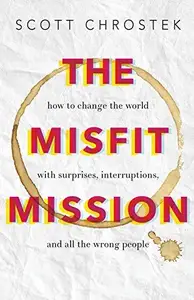The Misfit Mission : How to Change the World with Surprises, Interruptions, and All the Wrong People