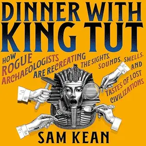 Dinner with King Tut: How Rogue Archaeologists Re-creating the Sights, Sounds, Smells, Tastes of Lost Civilizations [Audiobook]