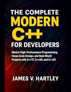 The Complete Modern C++ for Developers: Master High-Performance Programming, Clean Code Design, and Real-World Projects with