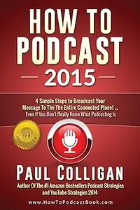How To Podcast 2015: Four Simple Steps To Broadcast Your Message To The Entire Connected Planet - Even If You Don't Know