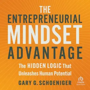 The Entrepreneurial Mindset Advantage: The Hidden Logic That Unleashes Human Potential