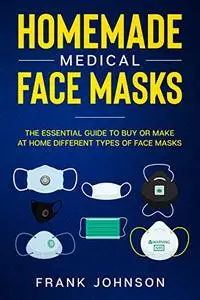 Homemade Medical Face Masks: The Essential Guide to Buy or Make at Home Different Types of Face Masks