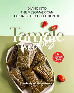 Diving into the Mesoamerican Cuisine - The Collection of Tamale Recipes: The Pride of Mesoamerica