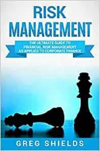Risk Management: The Ultimate Guide to Financial Risk Management as Applied to Corporate Finance