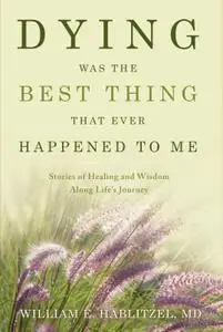 Dying Was The Best Thing That Ever Happened To Me: Stories of Healing and Wisdom Along Life's Journey