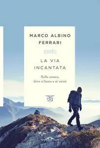 Marco Albino Ferrari - La via incantata. Nella natura, dove si basta a sé stessi