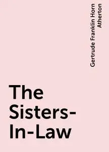 «The Sisters-In-Law» by Gertrude Franklin Horn Atherton