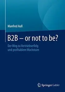B2B - or not to be?: Der Weg zu Vertriebserfolg und profitablem Wachstum
