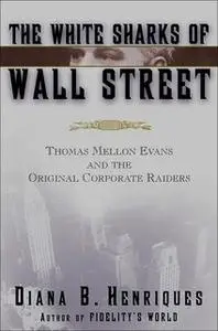 «The White Sharks of Wall Street: Thomas Mellon Evans and the Original Corporate Raiders» by Diana B. Henriques