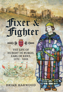 Fixer and Fighter : The Life of Hubert De Burgh, Earl of Kent, 1170 – 1243