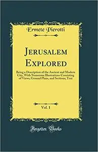 Jerusalem Explored, Vol. 1: Being a Description of the Ancient and Modern City, With Numerous Illustrations Consisting o