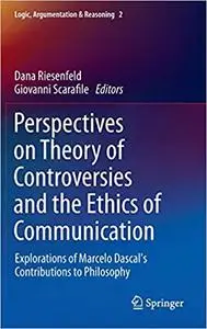 Perspectives on Theory of Controversies and the Ethics of Communication: Explorations of Marcelo Dascal`s Contributions