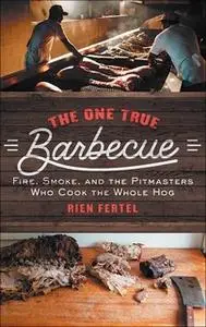 «The One True Barbecue: Fire, Smoke, and the Pitmasters Who Cook the Whole Hog» by Rien Fertel