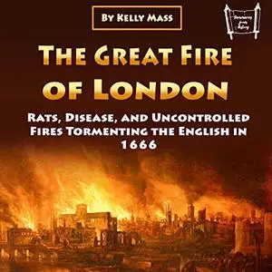 The Great Fire of London: Rats, Disease, and Uncontrolled Fires Tormenting the English in 1666 [Audiobook]