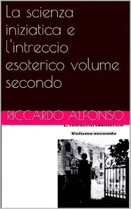 Riccardo Alfonso - La scienza iniziatica e l'intreccio esoterico volume secondo