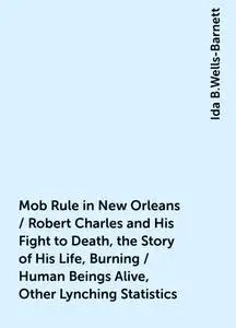 «Mob Rule in New Orleans / Robert Charles and His Fight to Death, the Story of His Life, Burning / Human Beings Alive, O