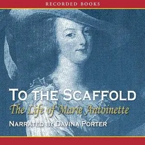 To the Scaffold: The Life of Marie Antoinette (Audiobook)