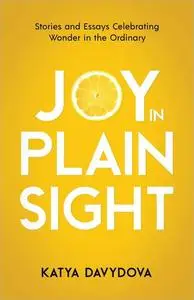 Joy in Plain Sight: Stories and Essays Celebrating Wonder in the Ordinary