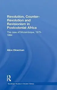 Revolution, Counter-Revolution and Revisionism in Postcolonial Africa: The Case of Mozambique, 1975-1994 (Studies in Modern His