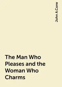 «The Man Who Pleases and the Woman Who Charms» by John A.Cone