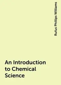 «An Introduction to Chemical Science» by Rufus Phillips Williams