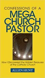 Confessions of a Mega Church Pastor: How I Discovered the Hidden Treasures of the Catholic Church