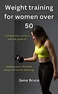 Weight training for women over 50: A simple 21st Century science guide of Building your Ultimate Body with no fat Shaming