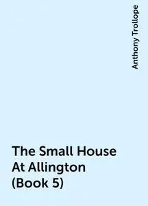 «The Small House At Allington (Book 5)» by Anthony Trollope