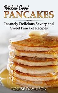 Wicked Good Pancakes: Insanely Delicious Savory and Sweet Pancake Recipes