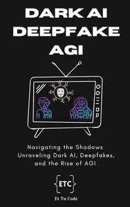 Dark AI, Deepfake and AGI : Navigating the Shadows: Unraveling Dark AI, Deepfakes, and the Rise of AGI