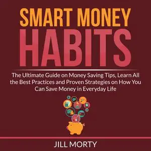 «Smart Money Habits: The Ultimate Guide on Money Saving Tips, Learn All the Best Practices and Proven Strategies on How