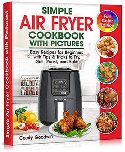 Simple Air Fryer Cookbook with Pictures: Easy Recipes for Beginners with Tips & Tricks to Fry, Grill, Roast, and Bake