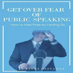 Get over Fear of Public Speaking: How to Feel Free By Letting Go [Audiobook]