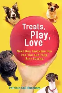 Treats, Play, Love: Make Dog Training Fun for You and Your Best Friend