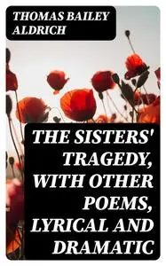 «The Sisters' Tragedy, with Other Poems, Lyrical and Dramatic» by Thomas Bailey Aldrich