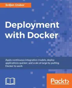 Deployment with Docker: Apply continuous integration models, deploy applications quicker, and scale at large by putting Docker