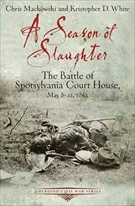 A Season of Slaughter: The Battle of Spotsylvania Court House, May 8–21, 1864