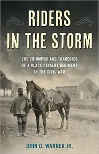 Riders in the Storm: The Triumphs and Tragedies of a Black Cavalry Regiment in the Civil War