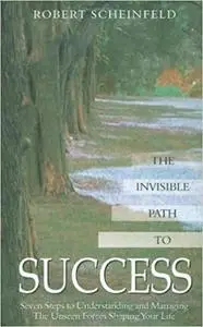 The Invisible Path to Success: Seven Steps to Understanding and Managing the Unseen Forces Shaping Your Life