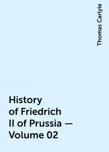 «History of Friedrich II of Prussia — Volume 02» by Thomas Carlyle