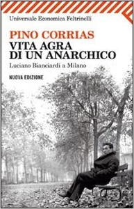 Vita agra di un anarchico. Luciano Bianciardi a Milano - Pino Corrias