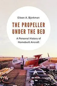 The Propeller under the Bed: A Personal History of Homebuilt Aircraft