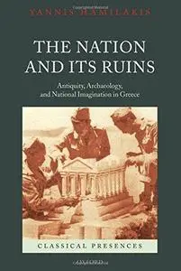 The Nation and its Ruins Antiquity, Archaeology, and National Imagination in Greece (Classical Pr...