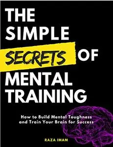 The Simple Secrets of Mental Training: How to Build Mental Toughness and Train Your Brain for Success