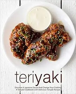 Teriyaki: Discover A Japanese Sauce that Change Your Cooking: A Teriyaki Cookbook with Delicious Teriyaki Recipes
