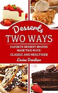 Desserts Two Ways: Favorite Dessert Recipes Made Two Ways: Classic and Healthier (Cooking Two Ways Book 3)