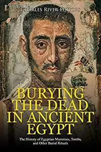 Burying the Dead in Ancient Egypt: The History of Egyptian Mummies, Tombs, and Other Burial Rituals