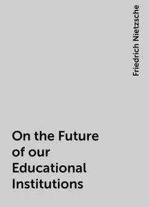 «On the Future of our Educational Institutions» by Friedrich Nietzsche