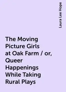 «The Moving Picture Girls at Oak Farm / or, Queer Happenings While Taking Rural Plays» by Laura Lee Hope
